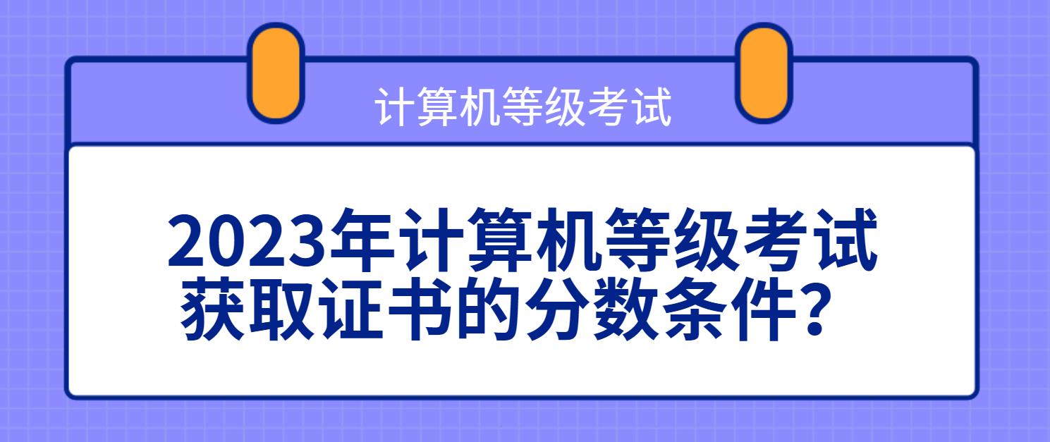 2023年计算机等级考试获取证书的分数条件？