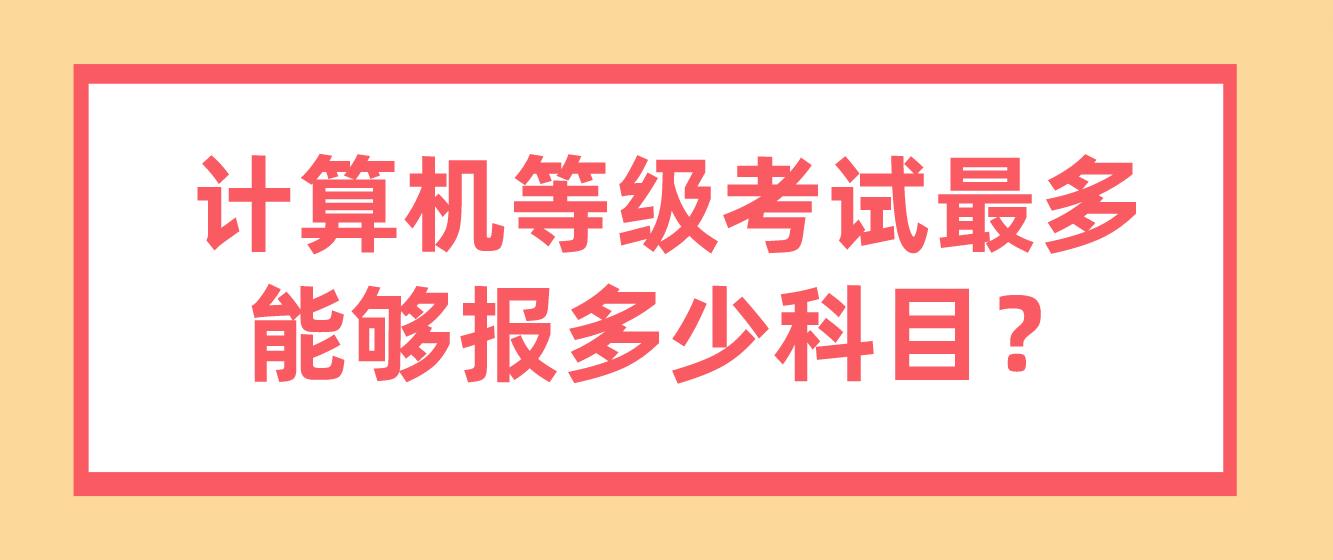 计算机等级考试最多能够报多少科目？