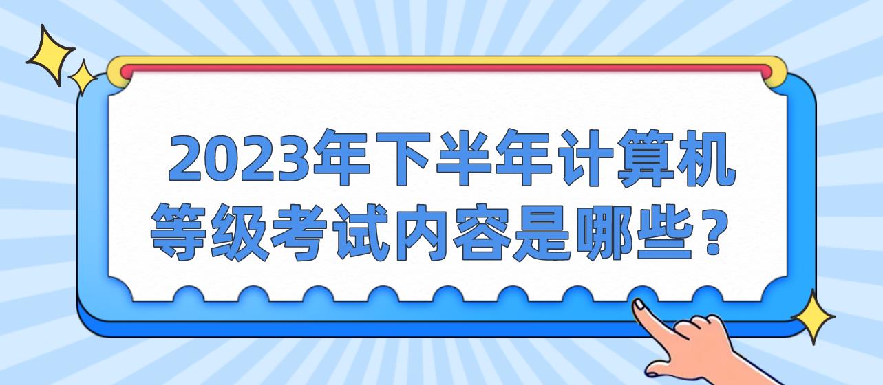 ​2023年下半年计算机等级考试内容是哪些？