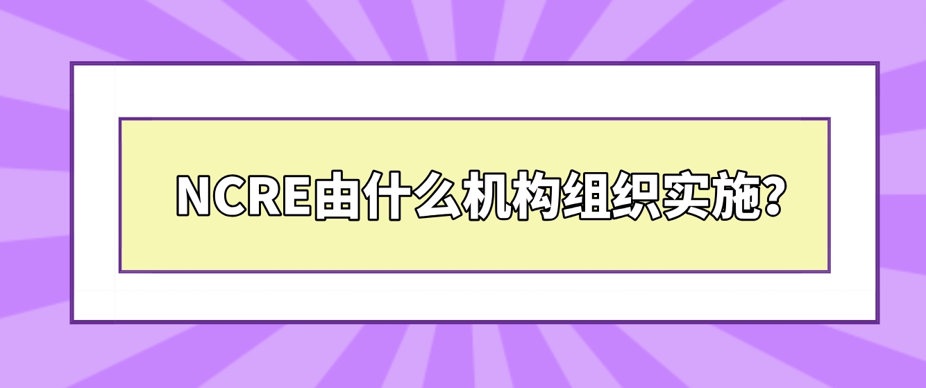  NCRE由什么机构组织实施？