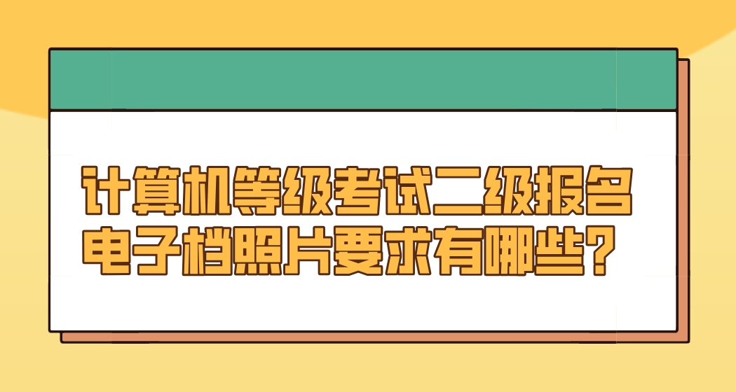 计算机等级考试二级报名电子档照片要求有哪些？