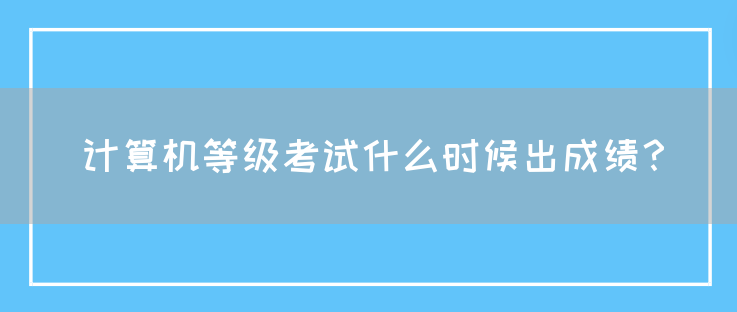 计算机等级考试什么时候出成绩？