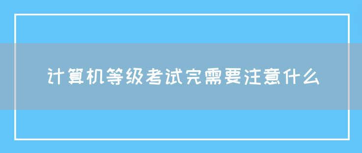 计算机等级考试完需要注意什么