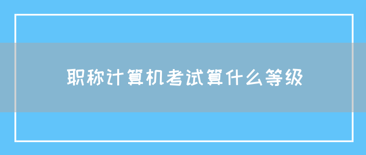 职称计算机考试算什么等级