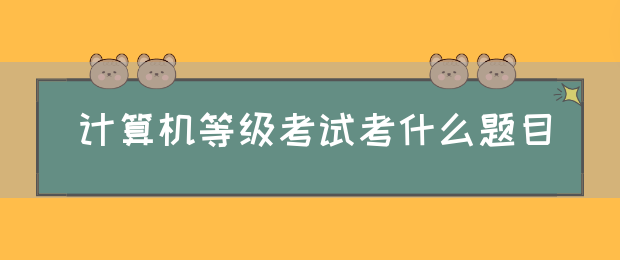 计算机等级考试考什么题目(图1)