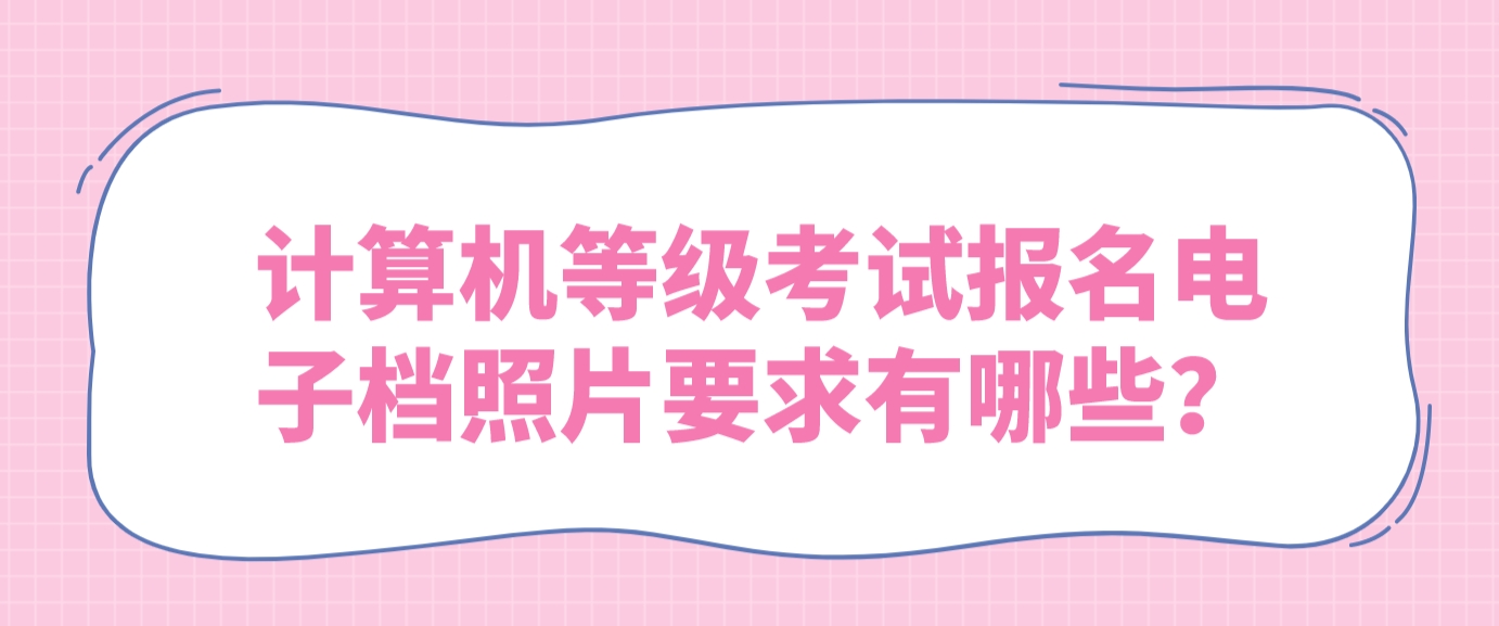 计算机等级考试报名电子档照片要求有哪些？