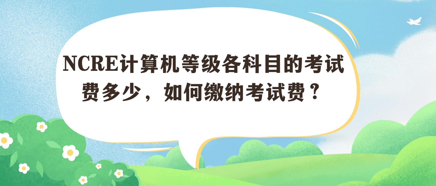 NCRE计算机等级各科目的考试费多少，如何缴纳考试费？